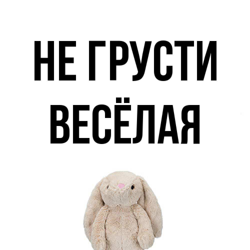 Открытка на каждый день с именем, Весёлая Не грусти детская игрушка зайчика Прикольная открытка с пожеланием онлайн скачать бесплатно 