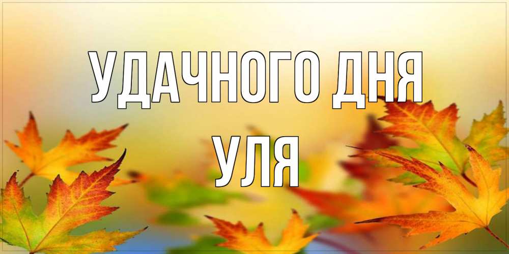 Открытка на каждый день с именем, Уля Удачного дня открытка с пожеланием хорошего осеннего дня Прикольная открытка с пожеланием онлайн скачать бесплатно 
