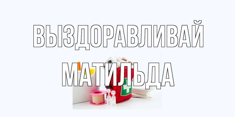 Открытка с именем, Матильда, Выздоравливай