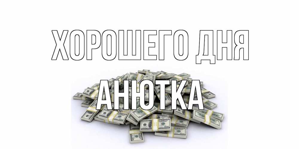 Открытка на каждый день с именем, Анютка Хорошего дня гора долларов Прикольная открытка с пожеланием онлайн скачать бесплатно 