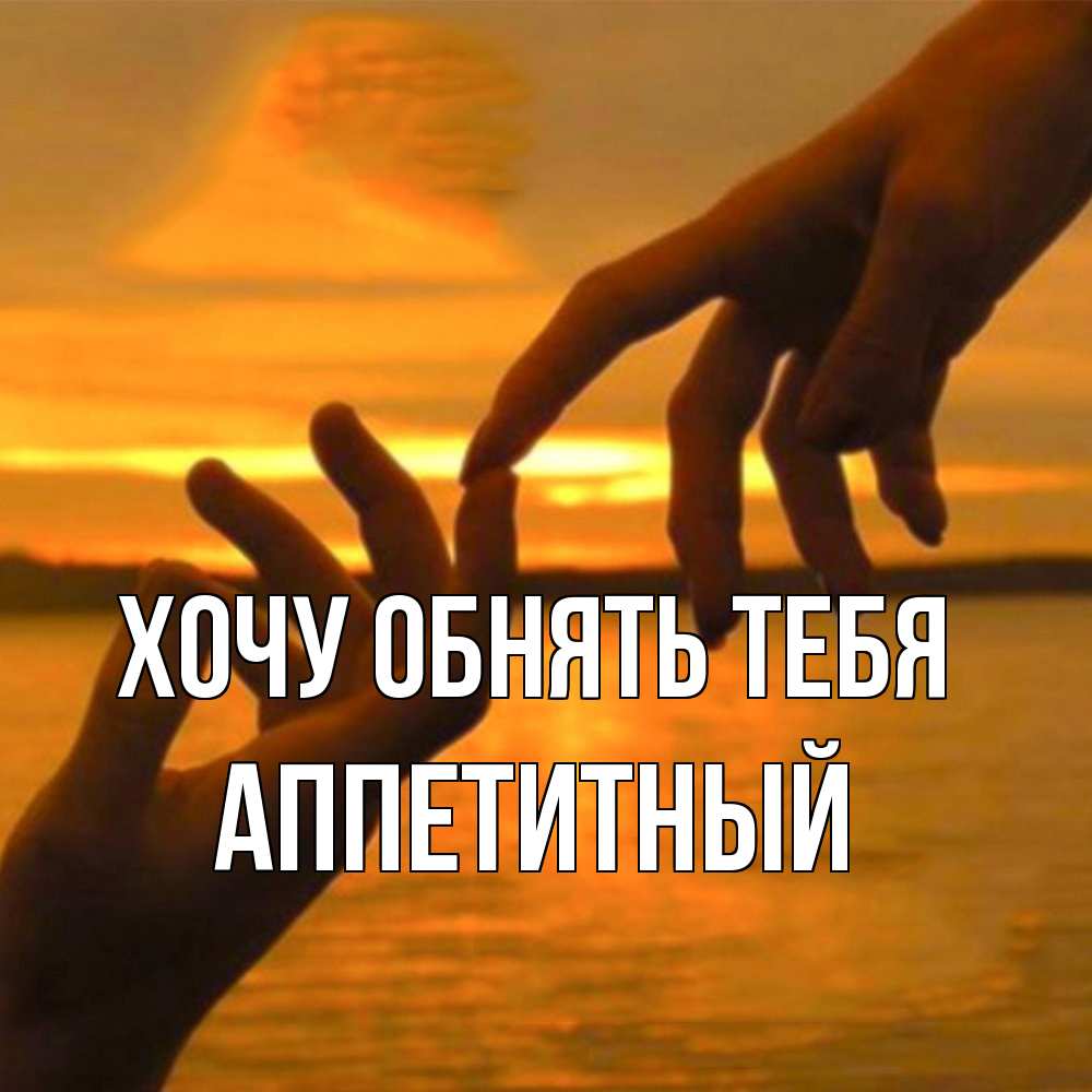 Открытка на каждый день с именем, Аппетитный Хочу обнять тебя прикосновение нежное к любимому Прикольная открытка с пожеланием онлайн скачать бесплатно 