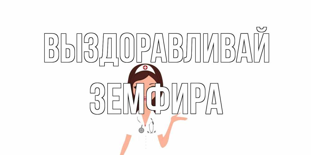 Открытка на каждый день с именем, Земфира Выздоравливай не болей с медсестрой Прикольная открытка с пожеланием онлайн скачать бесплатно 