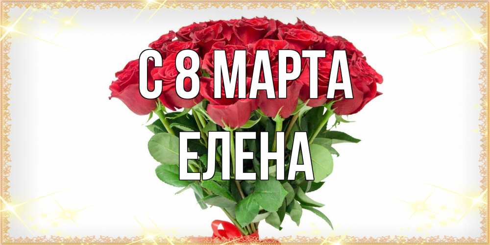Открытка на каждый день с именем, Елена C 8 МАРТА самый огромный букет для милых дам Прикольная открытка с пожеланием онлайн скачать бесплатно 