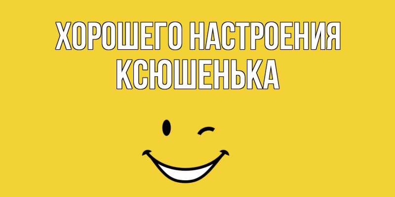 Открытка с именем, Ксюшенька, Хорошего настроения
