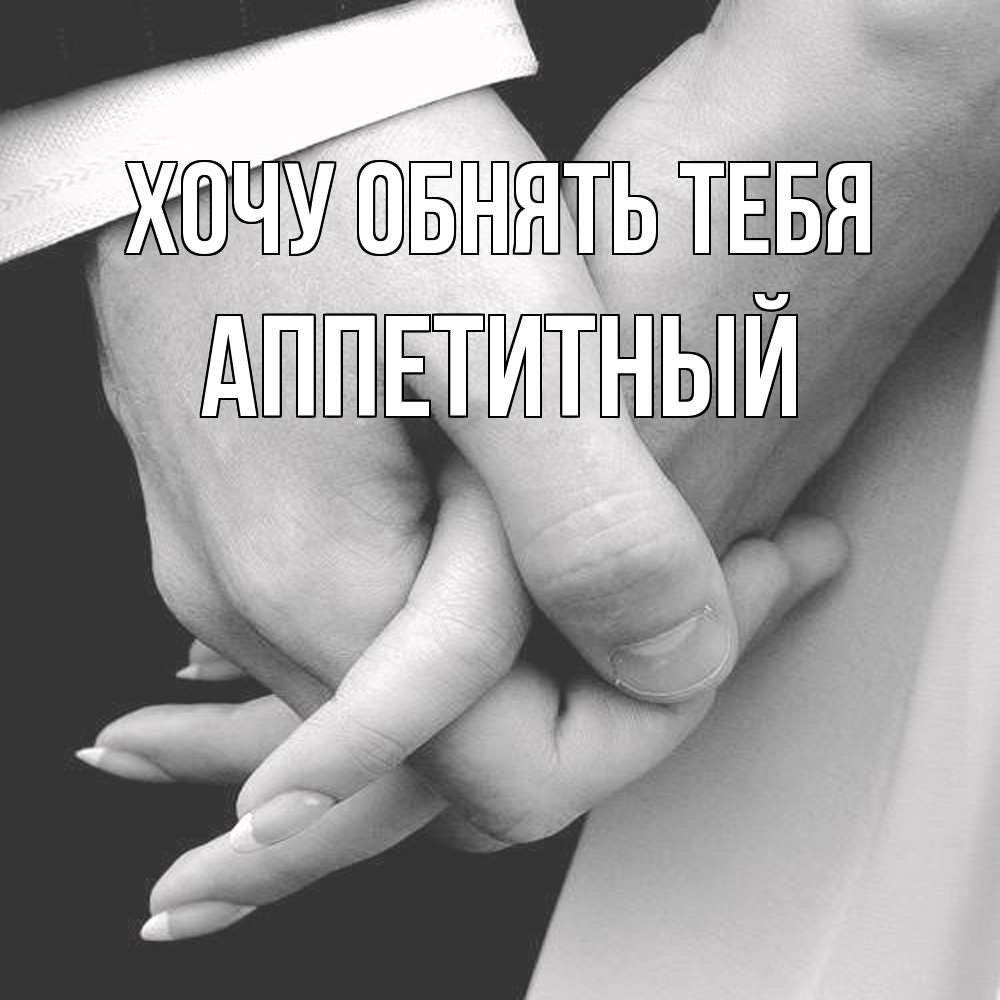 Открытка на каждый день с именем, Аппетитный Хочу обнять тебя Черное и белое фото Прикольная открытка с пожеланием онлайн скачать бесплатно 