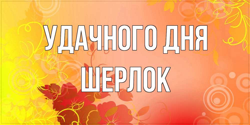 Открытка на каждый день с именем, Шерлок Удачного дня открытка с оранжевыми цветами абстракция Прикольная открытка с пожеланием онлайн скачать бесплатно 