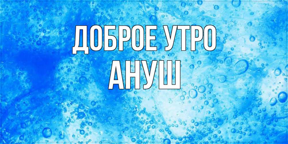 Открытка на каждый день с именем, Ануш Доброе утро хорошее утро под водой Прикольная открытка с пожеланием онлайн скачать бесплатно 