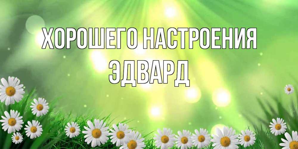 Открытка на каждый день с именем, Эдвард Хорошего настроения открытка с ромашками и солнечными лучами Прикольная открытка с пожеланием онлайн скачать бесплатно 