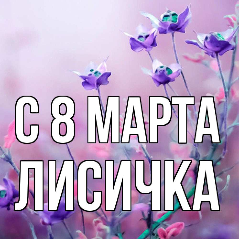 Открытка на каждый день с именем, Лисичка C 8 МАРТА международный женский день 2 Прикольная открытка с пожеланием онлайн скачать бесплатно 