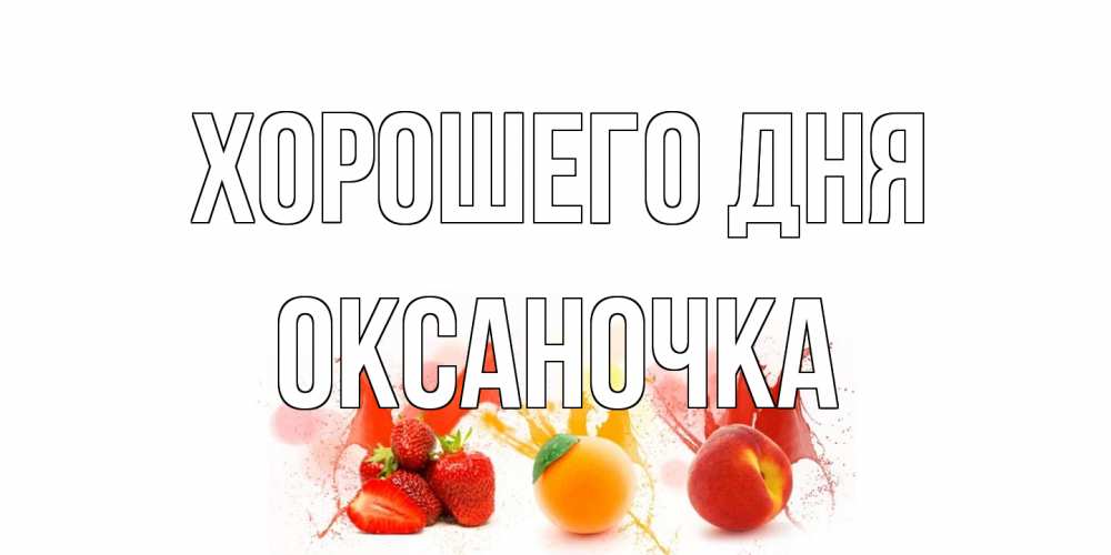 Открытка на каждый день с именем, Оксаночка Хорошего дня открытки Прикольная открытка с пожеланием онлайн скачать бесплатно 