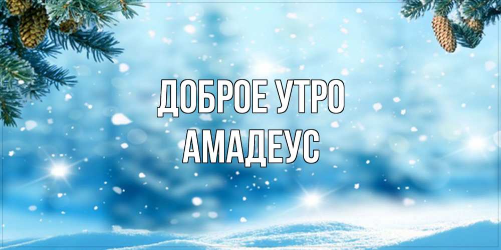 Открытка на каждый день с именем, Амадеус Доброе утро зимнее доброе утро Прикольная открытка с пожеланием онлайн скачать бесплатно 