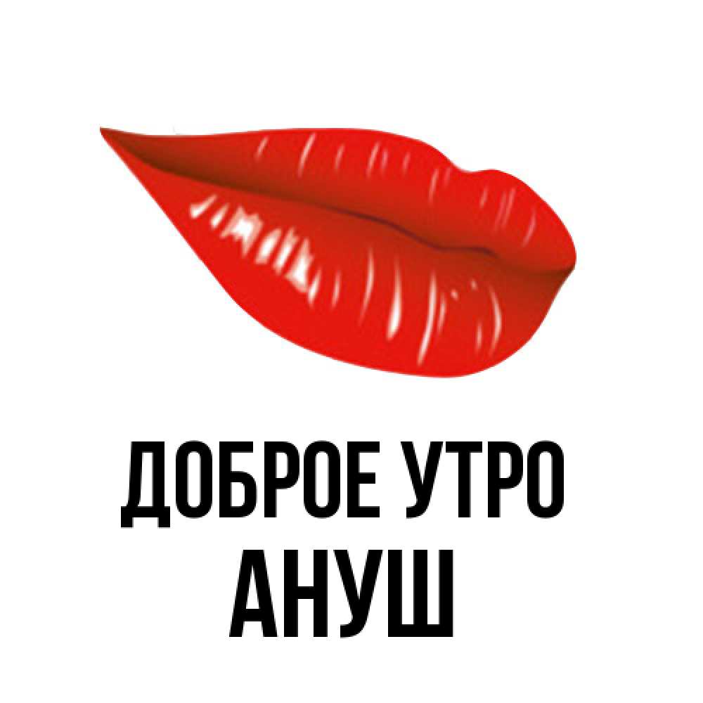 Открытка на каждый день с именем, Ануш Доброе утро утрешний поцелуй Прикольная открытка с пожеланием онлайн скачать бесплатно 