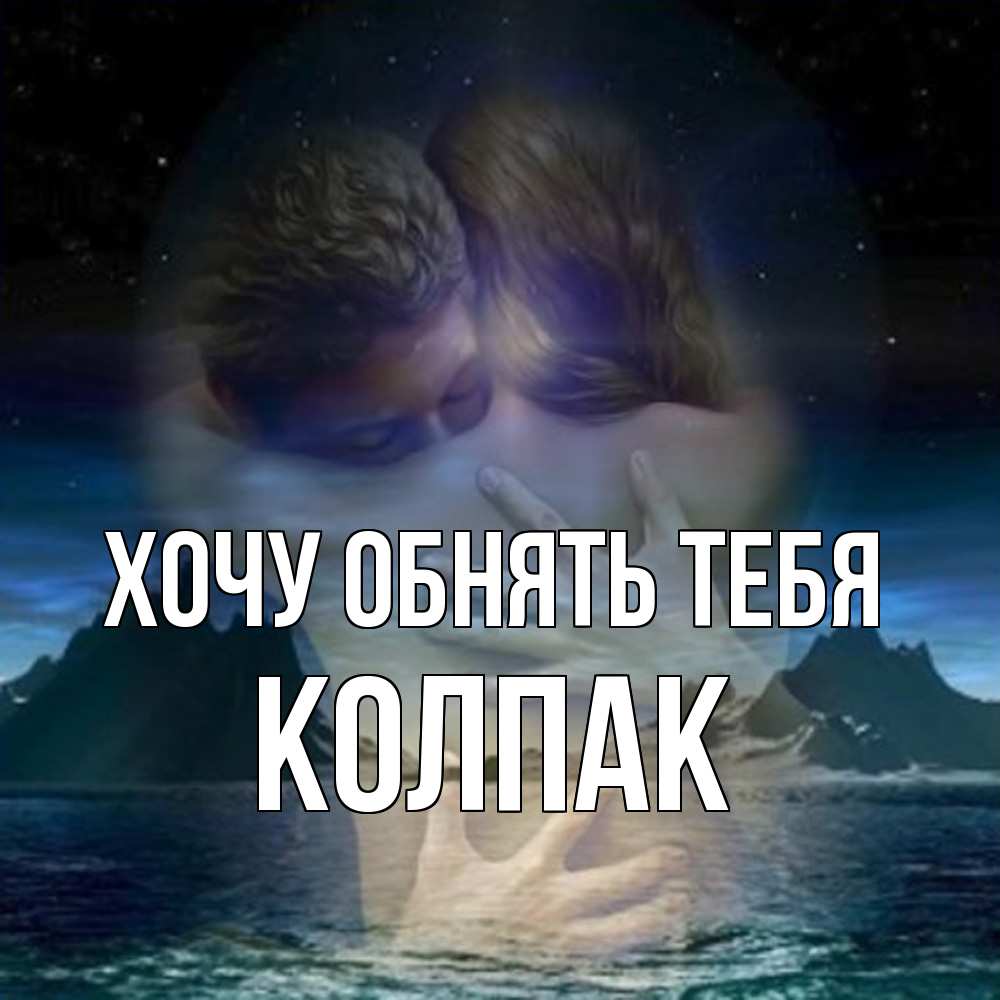 Открытка на каждый день с именем, Колпак Хочу обнять тебя Море и горы Прикольная открытка с пожеланием онлайн скачать бесплатно 
