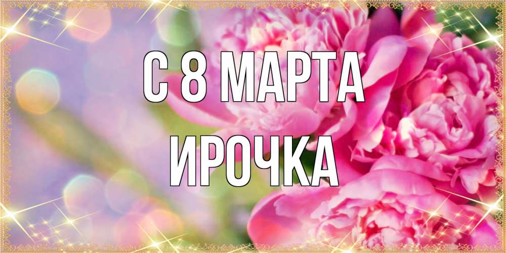 Открытка на каждый день с именем, Ирочка C 8 МАРТА красивые открытки с текстом для любимых дам Прикольная открытка с пожеланием онлайн скачать бесплатно 