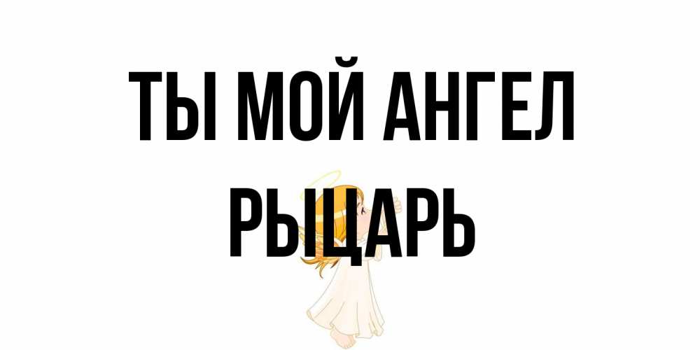 Открытка на каждый день с именем, Рыцарь Ты мой ангел ангел, девочка Прикольная открытка с пожеланием онлайн скачать бесплатно 