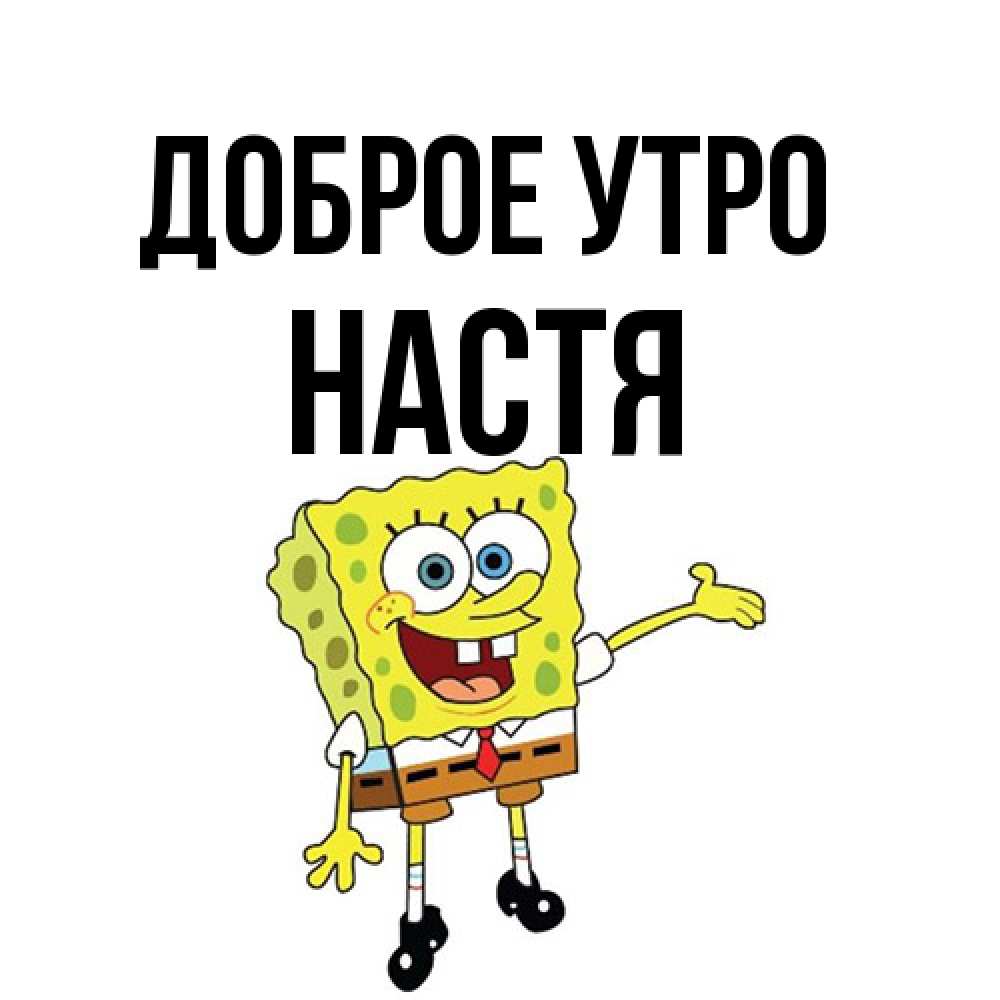 Открытка на каждый день с именем, Настя Доброе утро губка боб улыбается Прикольная открытка с пожеланием онлайн скачать бесплатно 