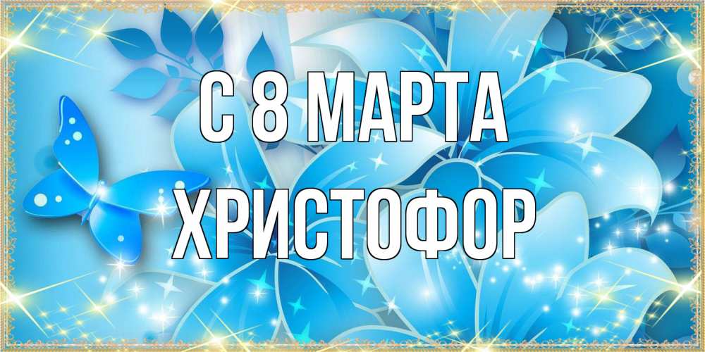 Открытка на каждый день с именем, Христофор C 8 МАРТА современные открытки на международный женский день для любимой Прикольная открытка с пожеланием онлайн скачать бесплатно 