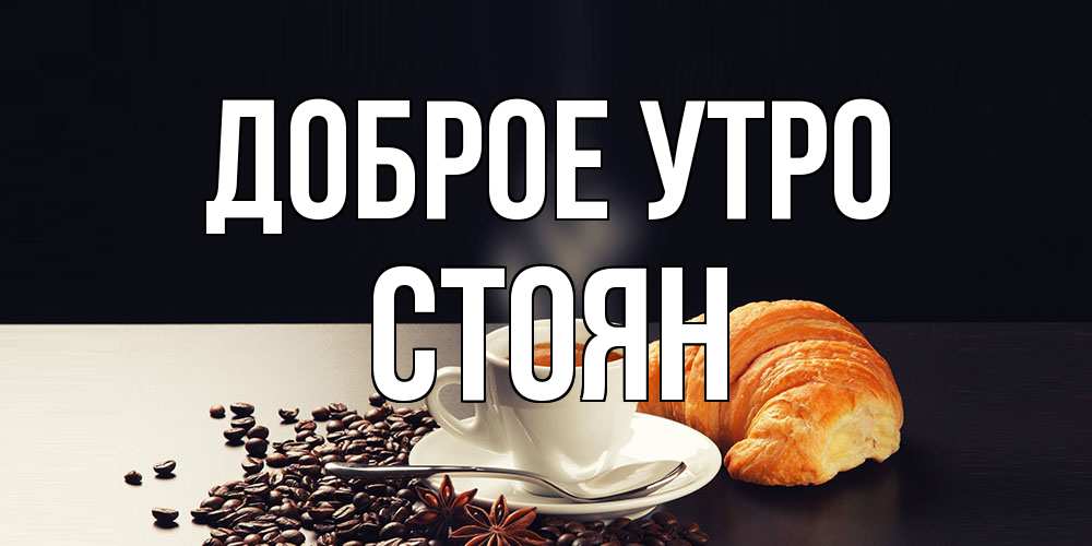 Открытка на каждый день с именем, Стоян Доброе утро зерна кофе и кофе на завтрак с круасаном Прикольная открытка с пожеланием онлайн скачать бесплатно 