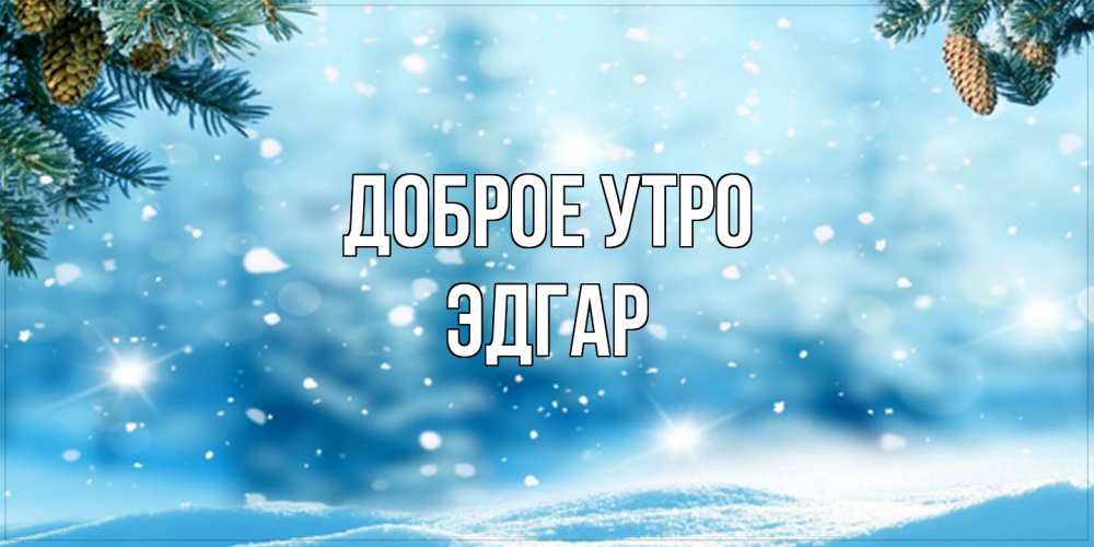 Открытка на каждый день с именем, Эдгар Доброе утро зимнее доброе утро Прикольная открытка с пожеланием онлайн скачать бесплатно 