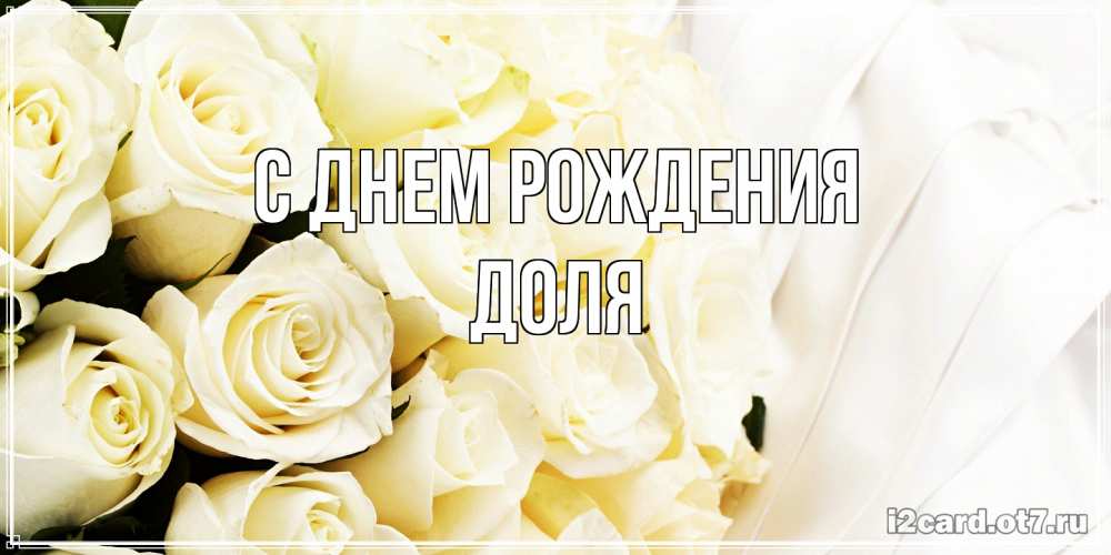 Открытка на каждый день с именем, Доля С днем рождения белые розы в букете Прикольная открытка с пожеланием онлайн скачать бесплатно 