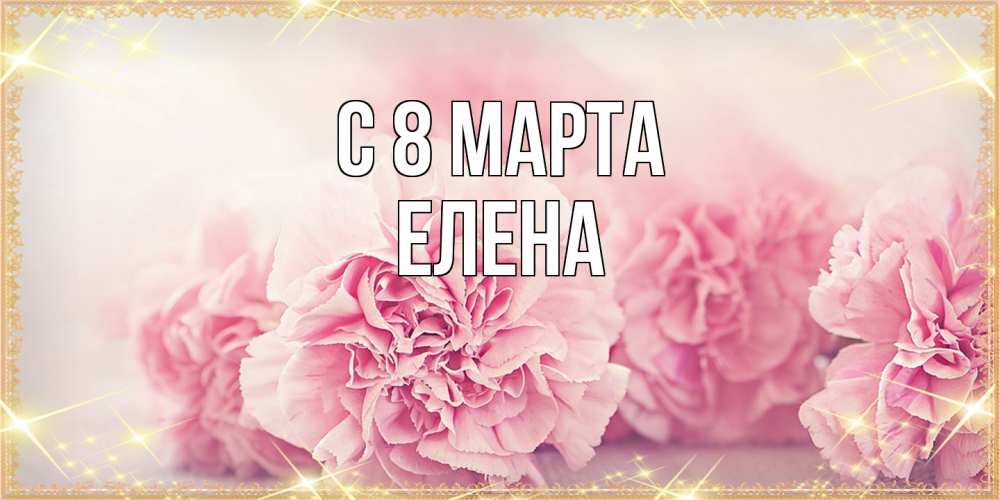 Открытка на каждый день с именем, Елена C 8 МАРТА розовые цветы на международный женский день Прикольная открытка с пожеланием онлайн скачать бесплатно 