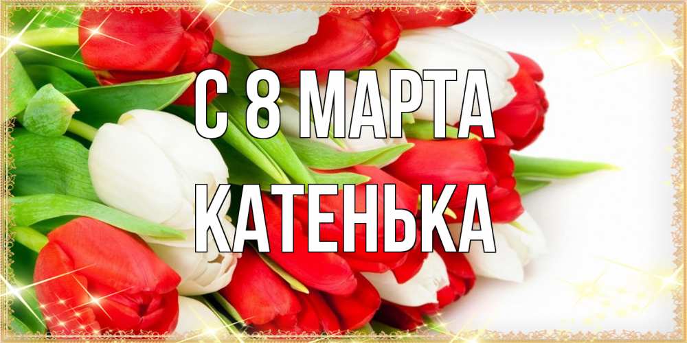 Открытка на каждый день с именем, Катенька C 8 МАРТА Поздравительные открытки для милых женщин Прикольная открытка с пожеланием онлайн скачать бесплатно 