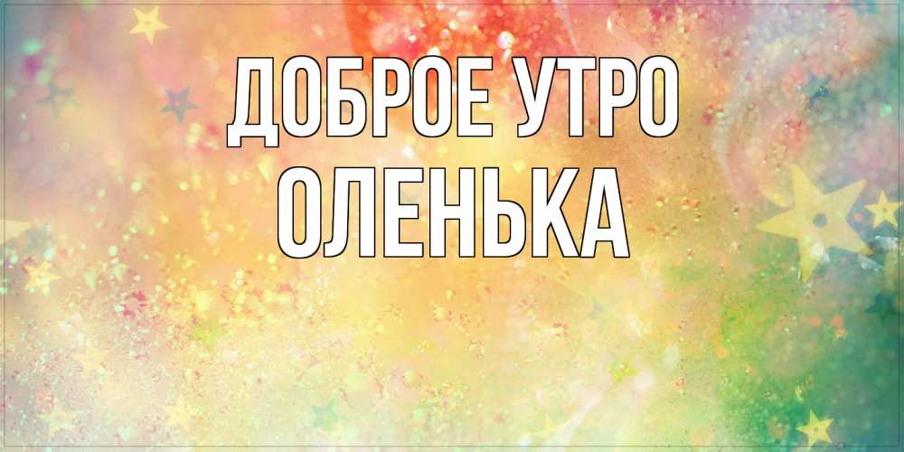 Открытка на каждый день с именем, Оленька Доброе утро красивая открытка с пожеланиями добрейшего утра Прикольная открытка с пожеланием онлайн скачать бесплатно 