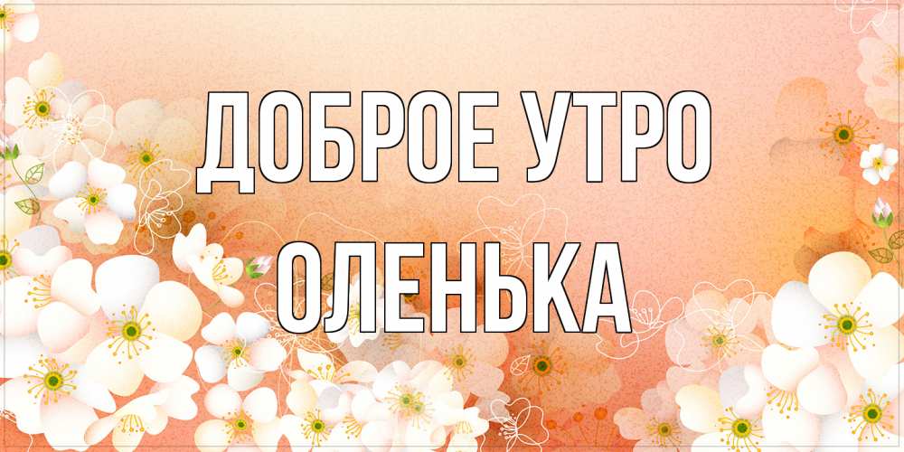 Открытка на каждый день с именем, Оленька Доброе утро доброе утро с цветами Прикольная открытка с пожеланием онлайн скачать бесплатно 