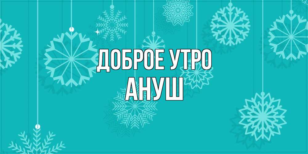 Открытка на каждый день с именем, Ануш Доброе утро открытка со снежинками Прикольная открытка с пожеланием онлайн скачать бесплатно 