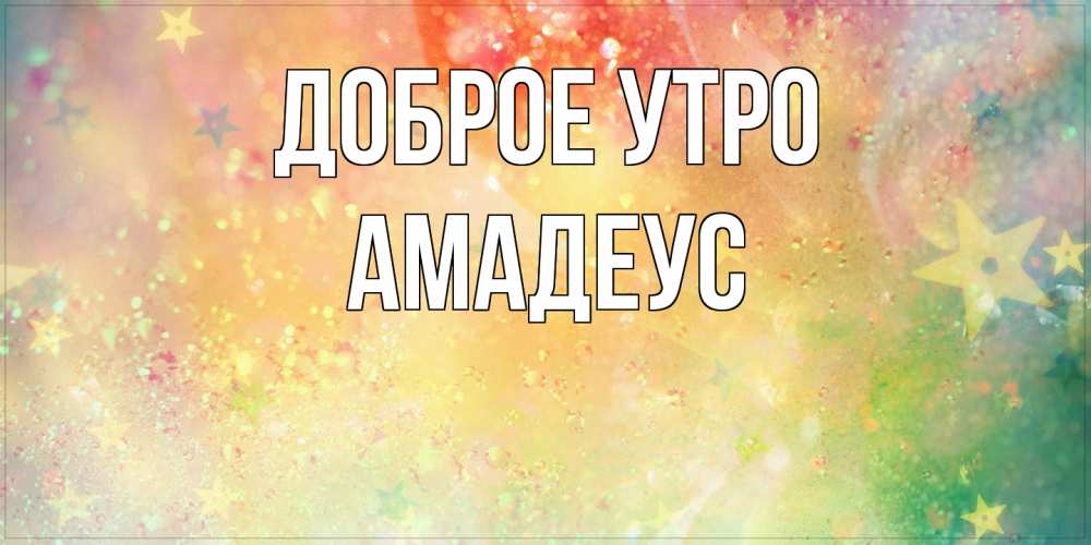 Открытка на каждый день с именем, Амадеус Доброе утро красивая открытка с пожеланиями добрейшего утра Прикольная открытка с пожеланием онлайн скачать бесплатно 