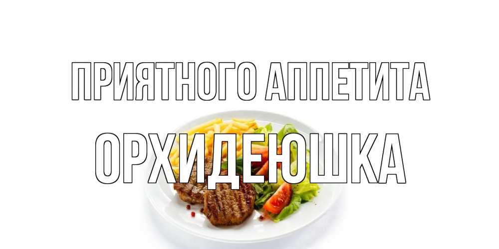 Открытка на каждый день с именем, Орхидеюшка Приятного аппетита стейк,картошка фри, салат Прикольная открытка с пожеланием онлайн скачать бесплатно 