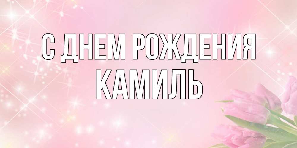 Открытка на каждый день с именем, Камиль С днем рождения открытки в нежных цветах Прикольная открытка с пожеланием онлайн скачать бесплатно 