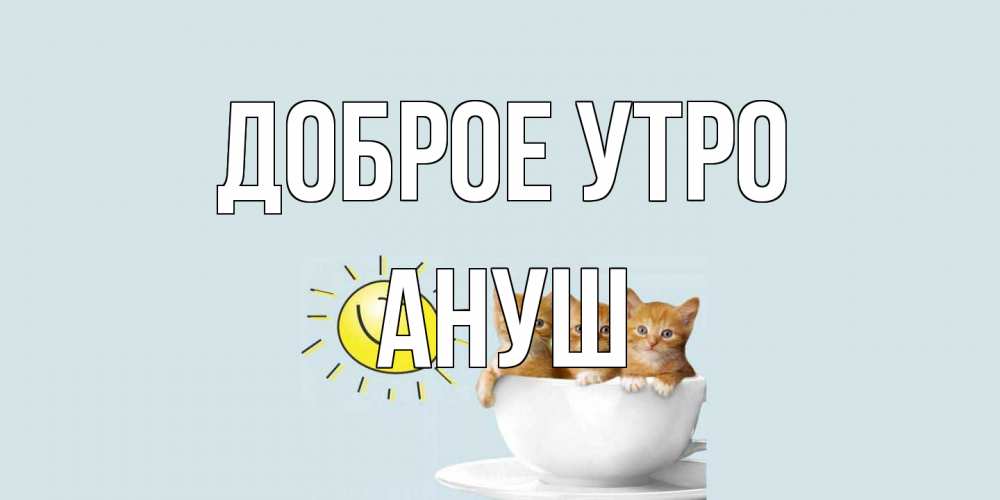 Открытка на каждый день с именем, Ануш Доброе утро котята Прикольная открытка с пожеланием онлайн скачать бесплатно 