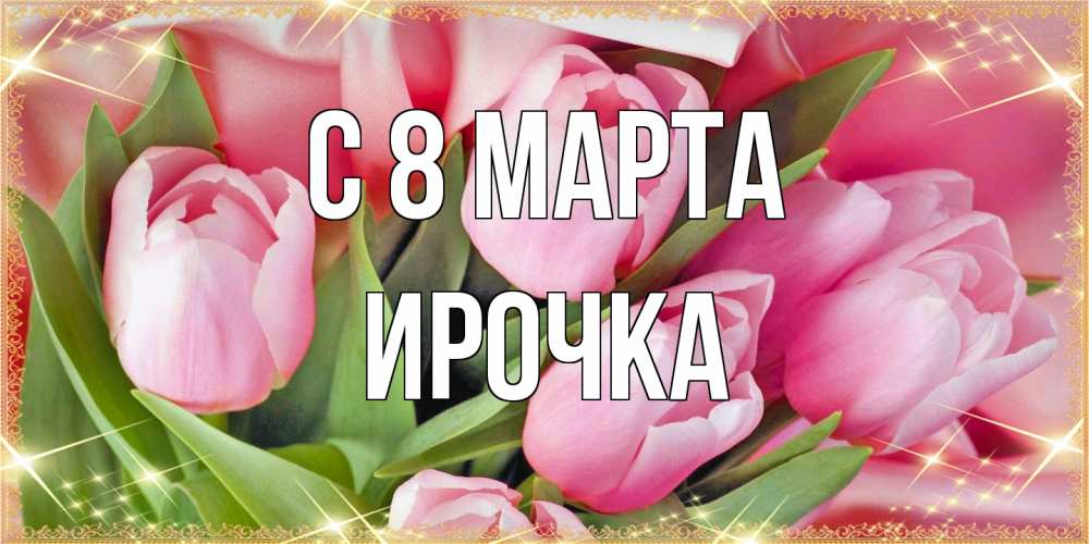 Открытка на каждый день с именем, Ирочка C 8 МАРТА красивые открытки на 8 марта для милых дам Прикольная открытка с пожеланием онлайн скачать бесплатно 