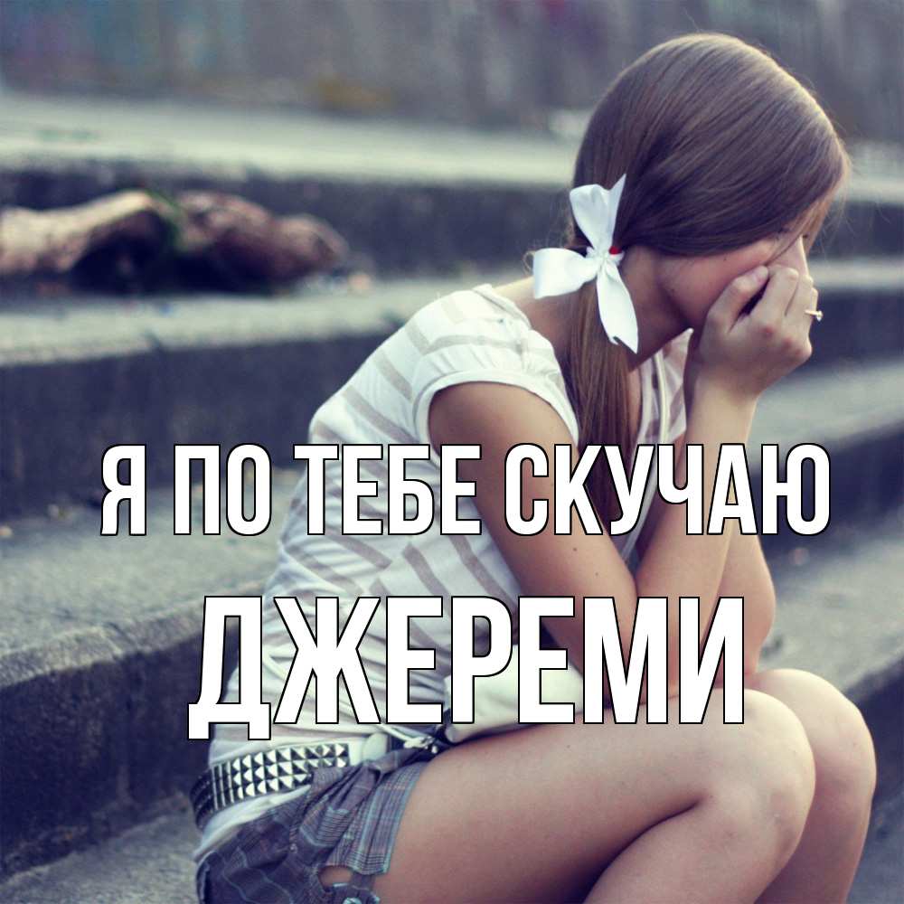 Открытка на каждый день с именем, Джереми Я по тебе скучаю девушка плачет Прикольная открытка с пожеланием онлайн скачать бесплатно 