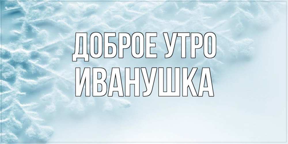 Открытка на каждый день с именем, Иванушка Доброе утро классное зимнее утро Прикольная открытка с пожеланием онлайн скачать бесплатно 