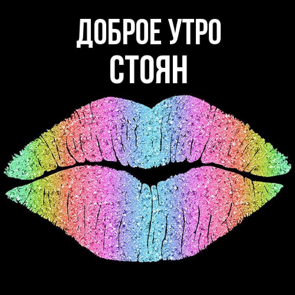 Открытка на каждый день с именем, Стоян Доброе утро радужные губы Прикольная открытка с пожеланием онлайн скачать бесплатно 
