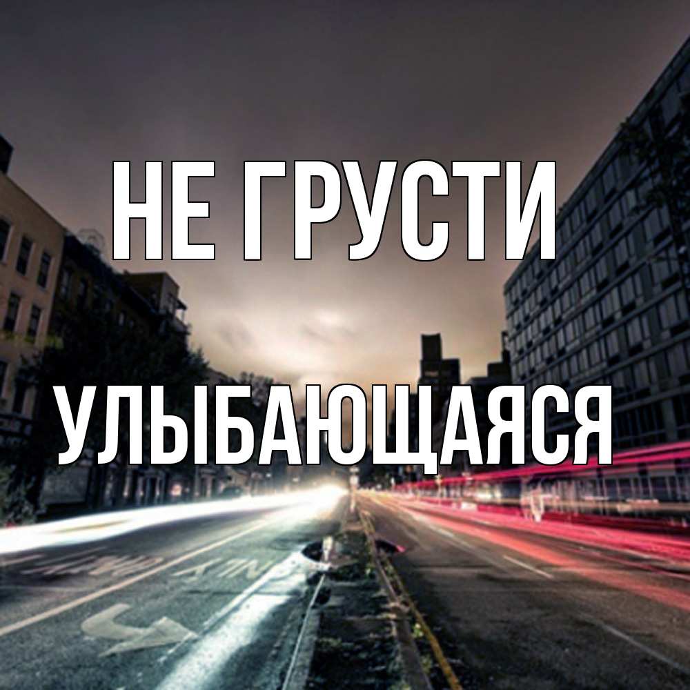 Открытка на каждый день с именем, Улыбающаяся Не грусти съемка ночью Прикольная открытка с пожеланием онлайн скачать бесплатно 