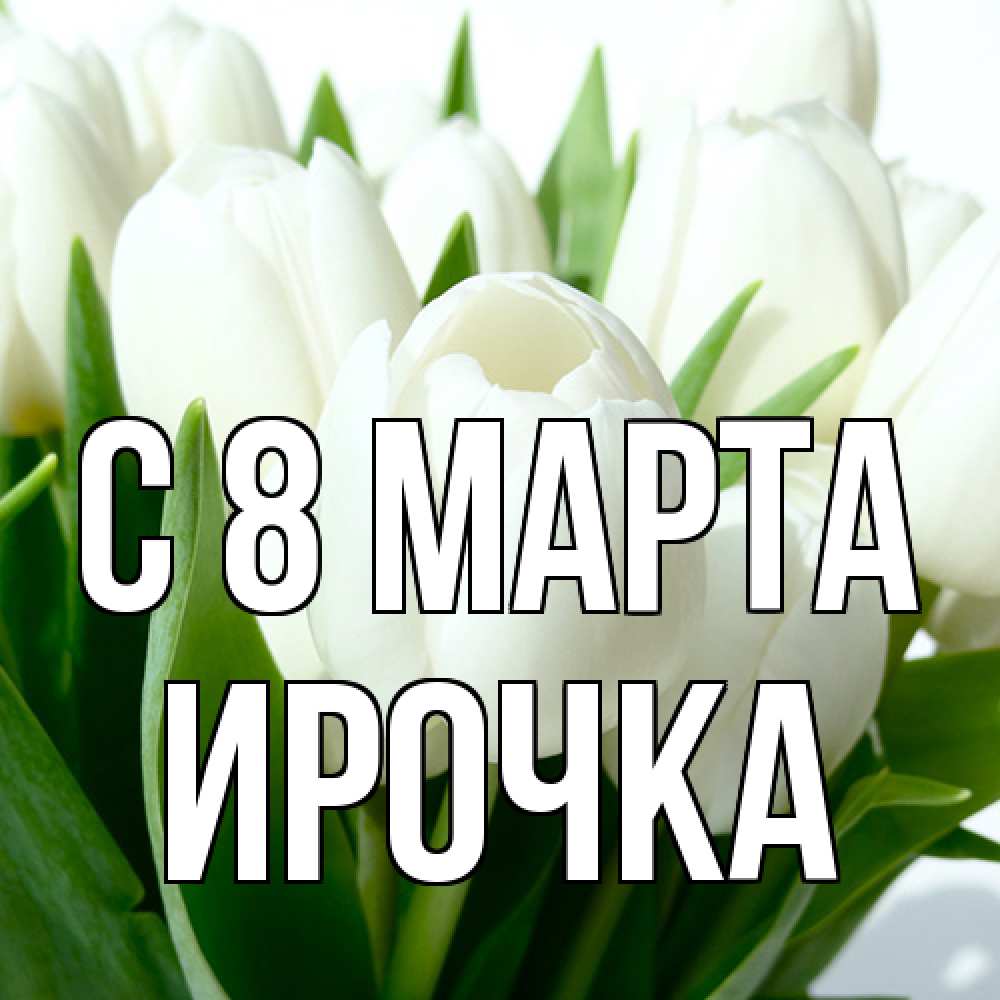 Открытка на каждый день с именем, Ирочка C 8 МАРТА цветы Прикольная открытка с пожеланием онлайн скачать бесплатно 