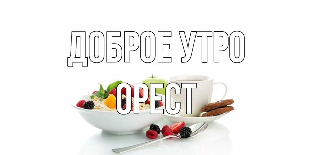 Открытка на каждый день с именем, Орест Доброе утро розы,фрукты, кофе Прикольная открытка с пожеланием онлайн скачать бесплатно 
