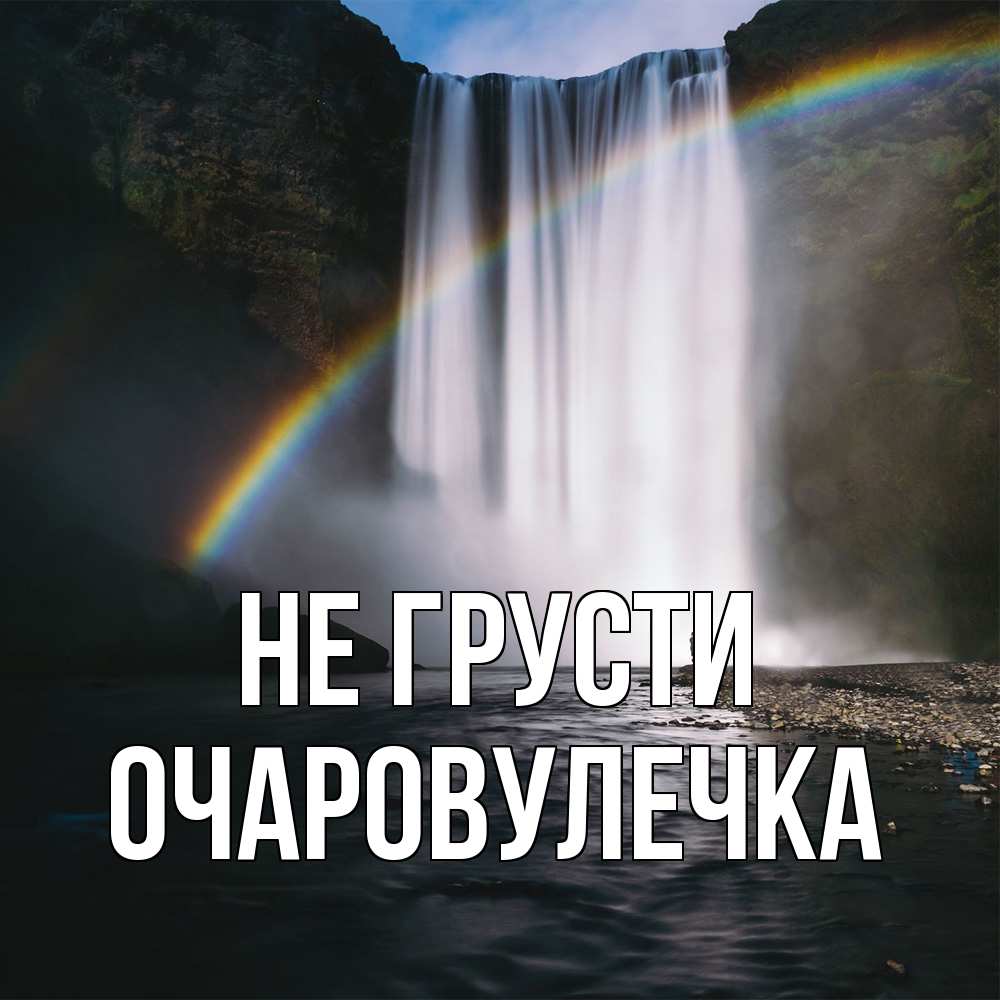 Открытка на каждый день с именем, Очаpовулечка Не грусти речка и  огромный водопад Прикольная открытка с пожеланием онлайн скачать бесплатно 