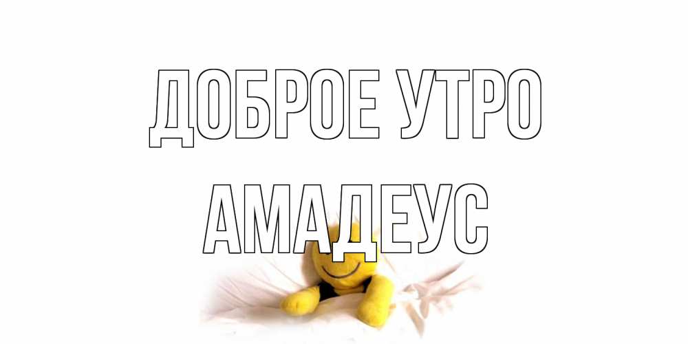 Открытка на каждый день с именем, Амадеус Доброе утро смайл, кровать Прикольная открытка с пожеланием онлайн скачать бесплатно 
