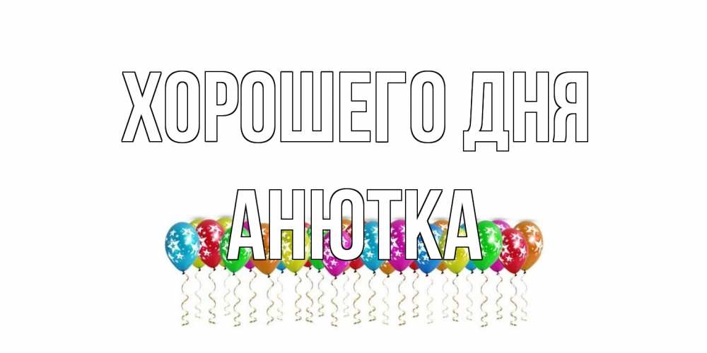 Открытка на каждый день с именем, Анютка Хорошего дня прекрасного дня Прикольная открытка с пожеланием онлайн скачать бесплатно 