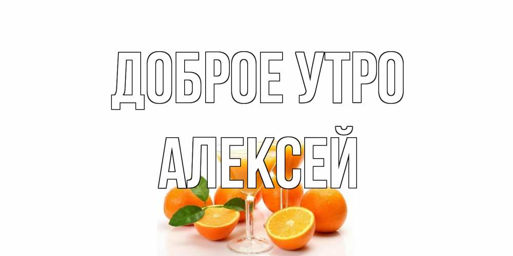 Открытка на каждый день с именем, Алексей Доброе утро апельсин Прикольная открытка с пожеланием онлайн скачать бесплатно 