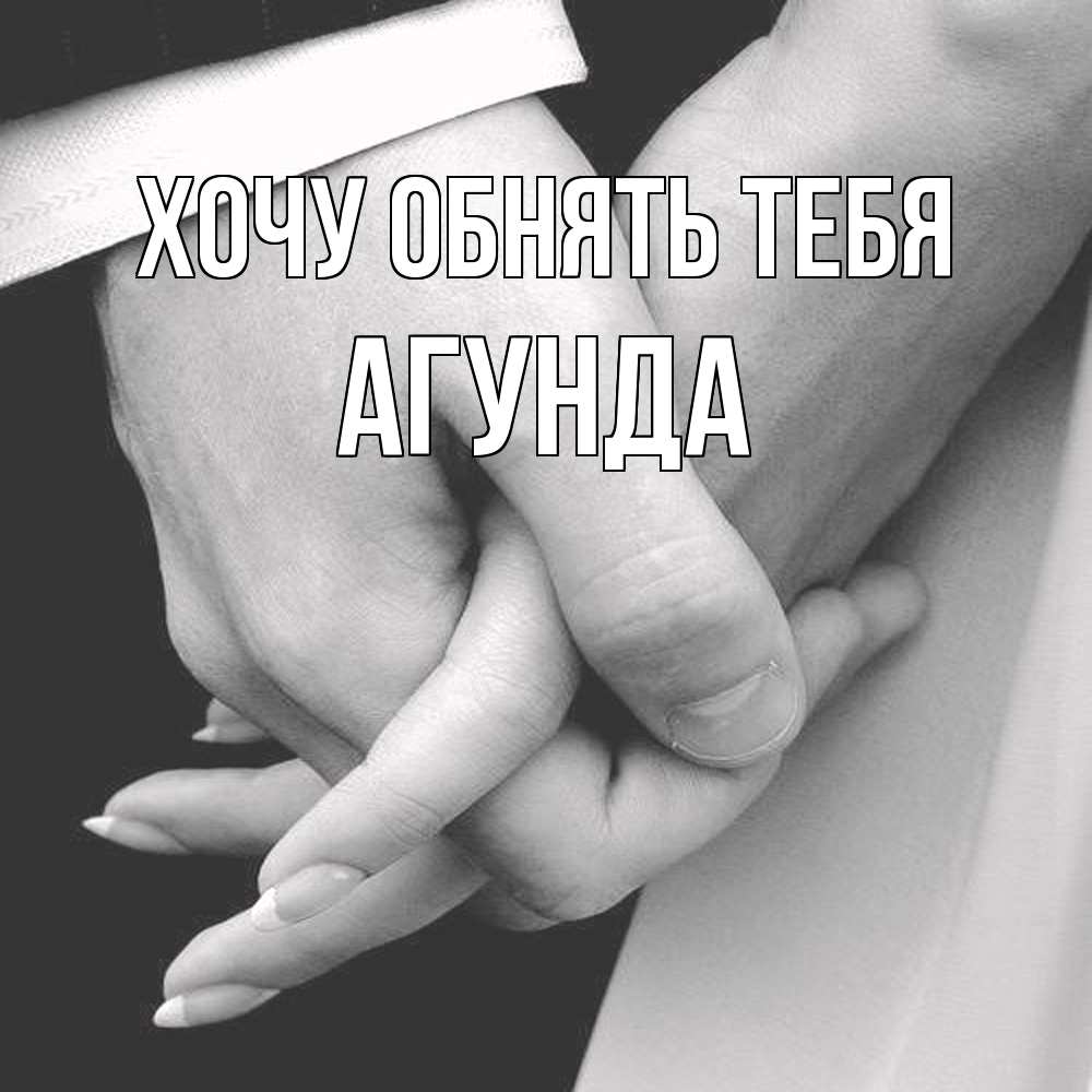 Открытка на каждый день с именем, Агунда Хочу обнять тебя Черное и белое фото Прикольная открытка с пожеланием онлайн скачать бесплатно 