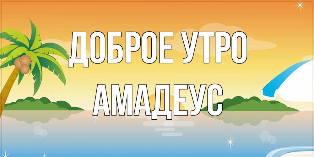 Открытка на каждый день с именем, Амадеус Доброе утро хорошего дня на пляжу Прикольная открытка с пожеланием онлайн скачать бесплатно 