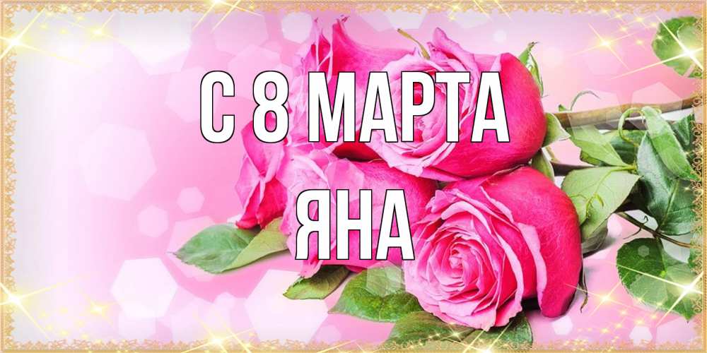 Открытка на каждый день с именем, Яна C 8 МАРТА открытка с розами на международный женский день Прикольная открытка с пожеланием онлайн скачать бесплатно 