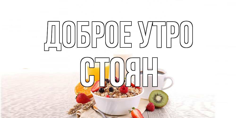 Открытка на каждый день с именем, Стоян Доброе утро открытка с пожеланием добрейшего утречка Прикольная открытка с пожеланием онлайн скачать бесплатно 