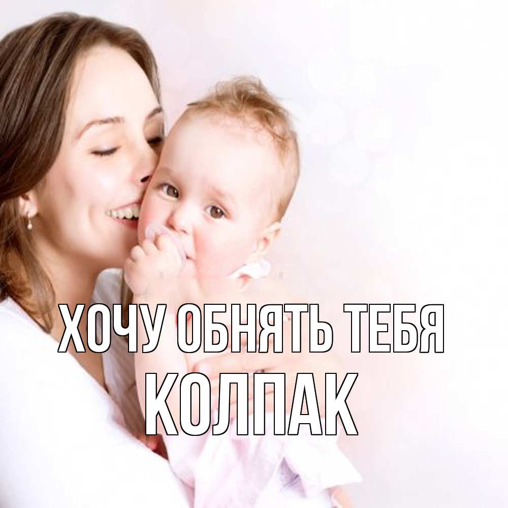 Открытка на каждый день с именем, Колпак Хочу обнять тебя фото счастливой мамы и ребенка Прикольная открытка с пожеланием онлайн скачать бесплатно 