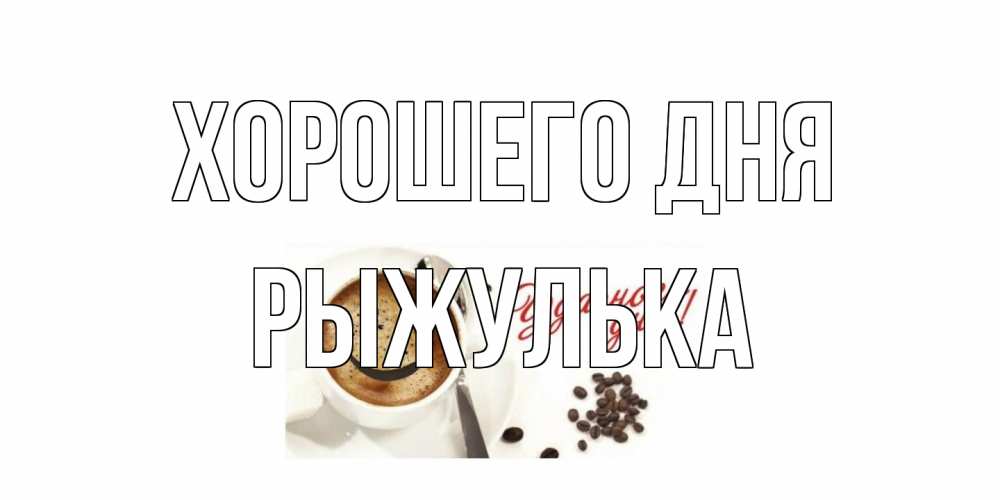 Открытка на каждый день с именем, рыжулька Хорошего дня хорошего дня Прикольная открытка с пожеланием онлайн скачать бесплатно 